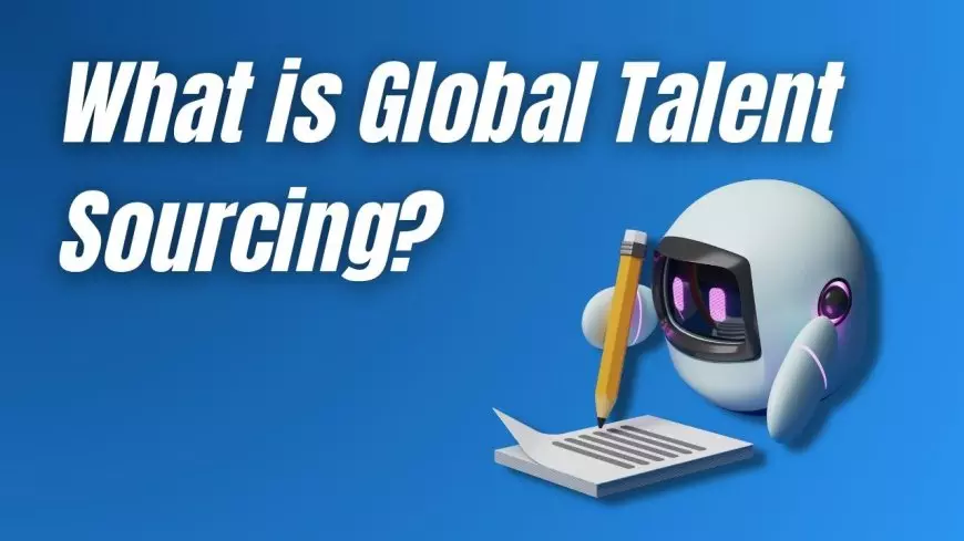 What is Global Talent Sourcing? And how to Expand Horizons for Recruitment